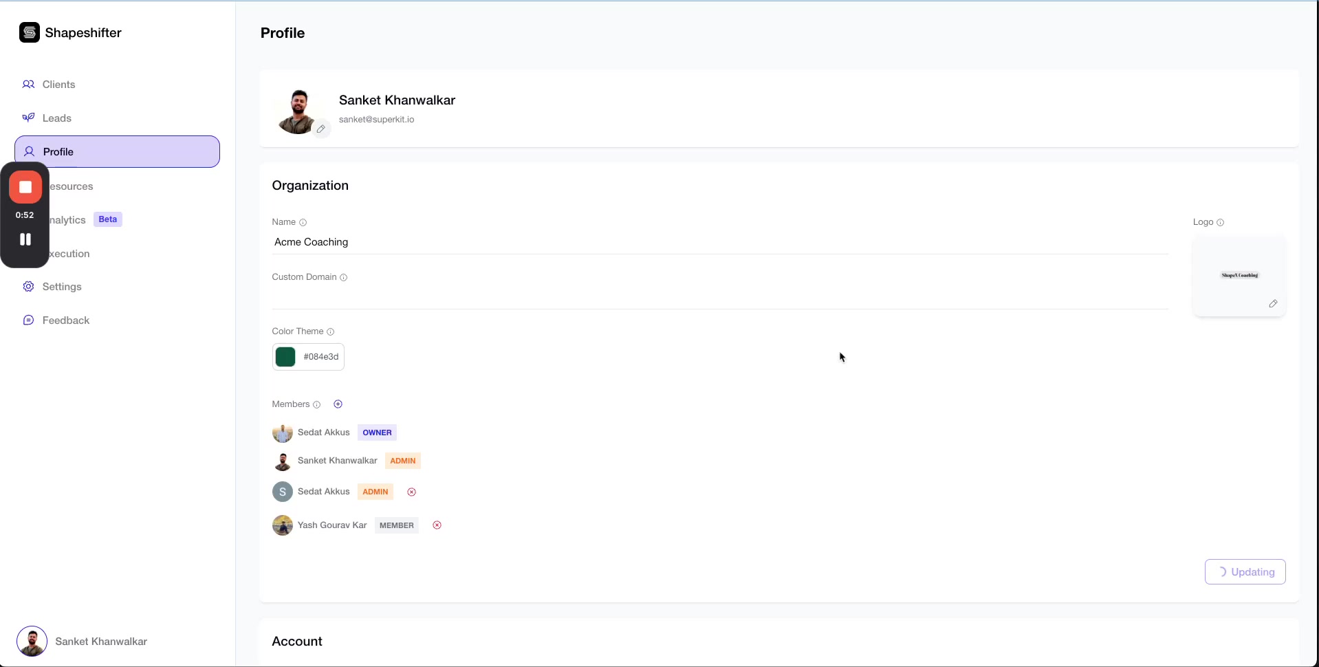 The image displays a screenshot of a web application's 'Profile' page. On the left sidebar, navigation links include 'Clients', 'Leads', 'Profile', 'Resources', 'Analytics', 'Execution', 'Settings', and 'Feedback'. The 'Profile' link is highlighted. The main content area shows the user's profile information, including their name 'Sanket Khanwalkar' and email, followed by an 'Organization' section. This section details the organization's 'Name' as 'Acme Coaching', a 'Custom Domain' field, and a 'Color Theme' with a hex code '#084e3d'. Below this, a 'Members' list shows users with their roles: 'Sedat Akkus' as OWNER, 'Sanket Khanwalkar' as ADMIN, another 'Sedat Akkus' as ADMIN, and 'Yash Gourav Kar' as MEMBER. The 'Logo' section shows a preview of the organization's logo as 'Shape Coaching'. A pause icon and timestamp '0:52' are overlaid on the left side, suggesting this is a video or GIF recording. At the bottom right, a button says '> Updating'. In the bottom left corner, the user's avatar and name 'Sanket Khanwalkar' are visible.